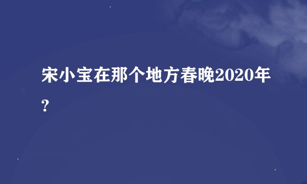 宋小宝在那个地方春晚2020年?
