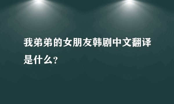 我弟弟的女朋友韩剧中文翻译是什么？