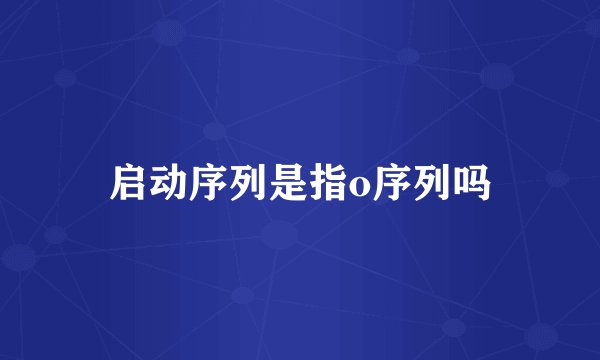 启动序列是指o序列吗