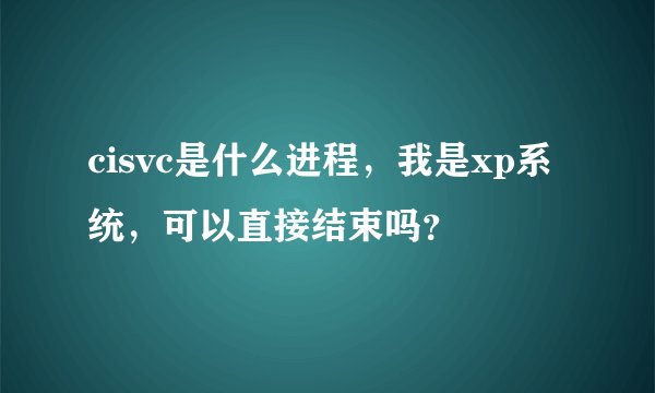 cisvc是什么进程，我是xp系统，可以直接结束吗？
