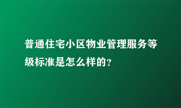 普通住宅小区物业管理服务等级标准是怎么样的？