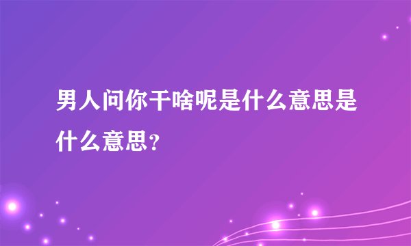 男人问你干啥呢是什么意思是什么意思？