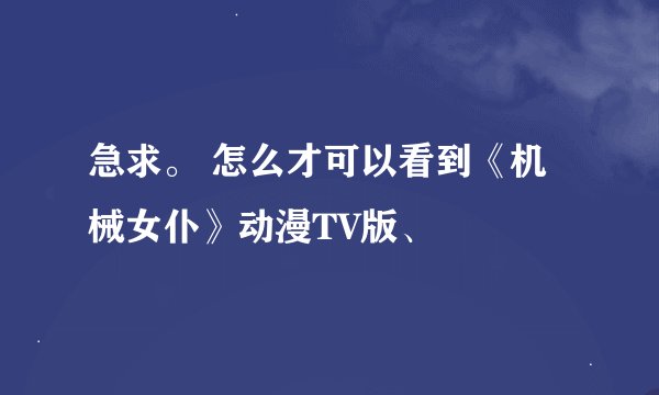急求。 怎么才可以看到《机械女仆》动漫TV版、