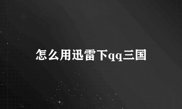 怎么用迅雷下qq三国