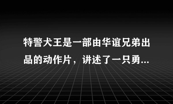 特警犬王是一部由华谊兄弟出品的动作片，讲述了一只勇敢的特警犬和它的训练员共同追击恐怖分子的故事。