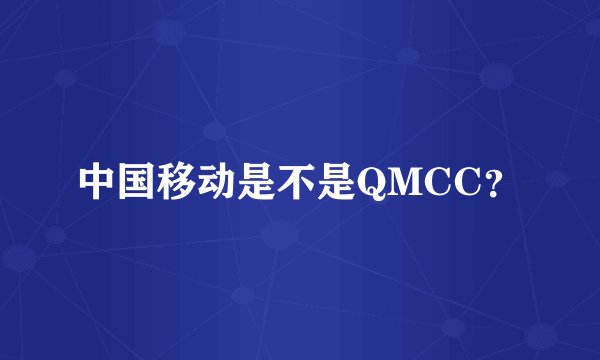 中国移动是不是QMCC？
