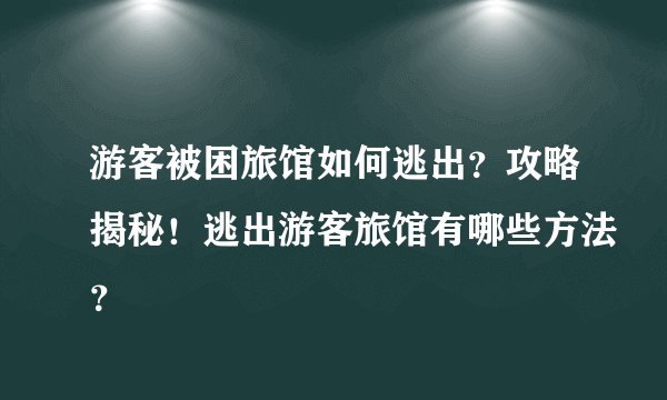 游客被困旅馆如何逃出？攻略揭秘！逃出游客旅馆有哪些方法？