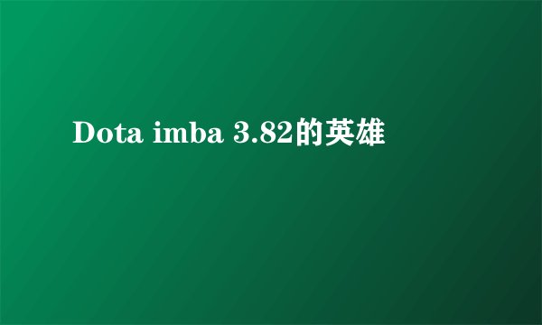 Dota imba 3.82的英雄