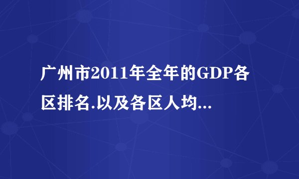 广州市2011年全年的GDP各区排名.以及各区人均排名，谢谢