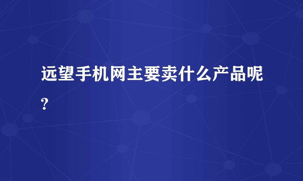 远望手机网主要卖什么产品呢?