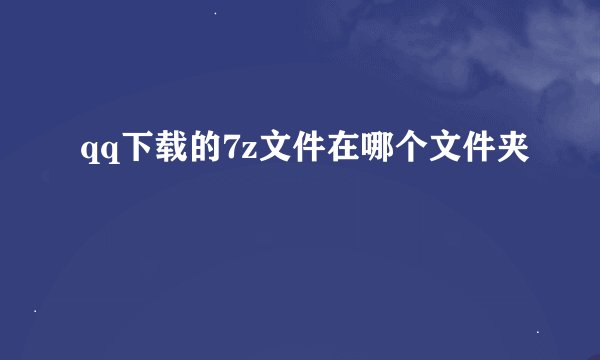 qq下载的7z文件在哪个文件夹