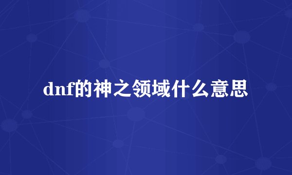 dnf的神之领域什么意思