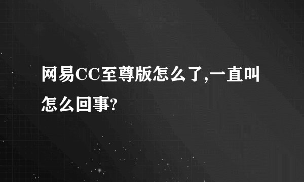 网易CC至尊版怎么了,一直叫怎么回事?