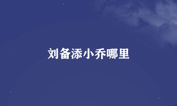 刘备添小乔哪里