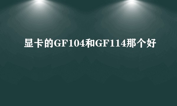显卡的GF104和GF114那个好