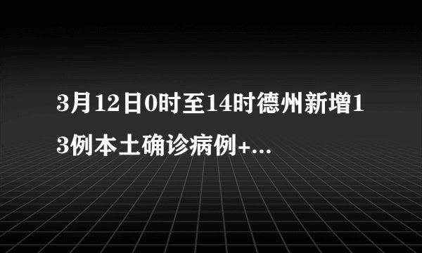 3月12日0时至14时德州新增13例本土确诊病例+1例无症状感染者