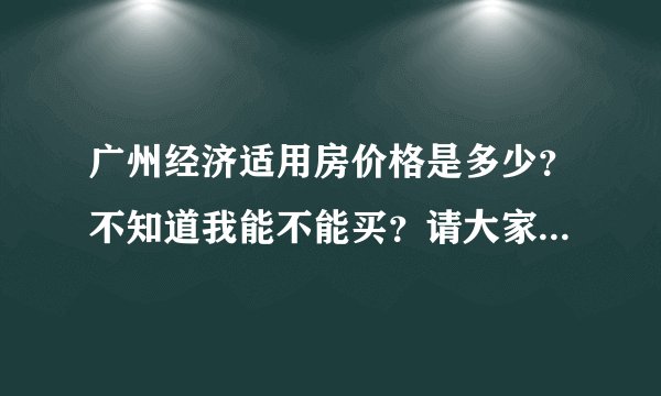 广州经济适用房价格是多少？不知道我能不能买？请大家给我点参考价格