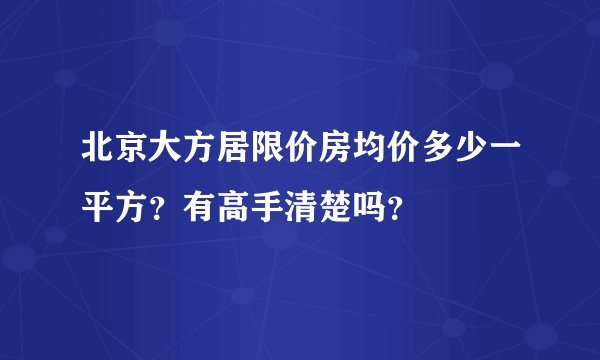 北京大方居限价房均价多少一平方？有高手清楚吗？