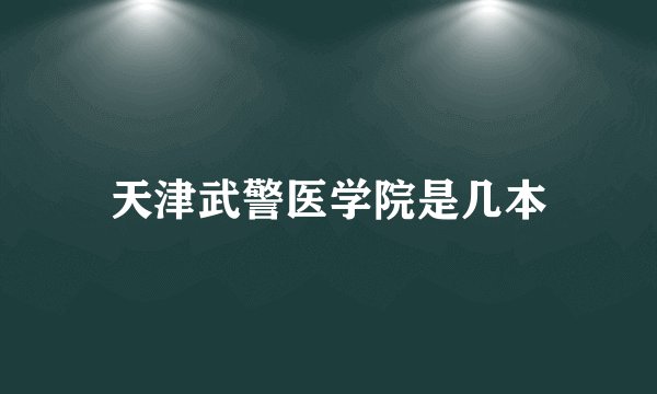 天津武警医学院是几本