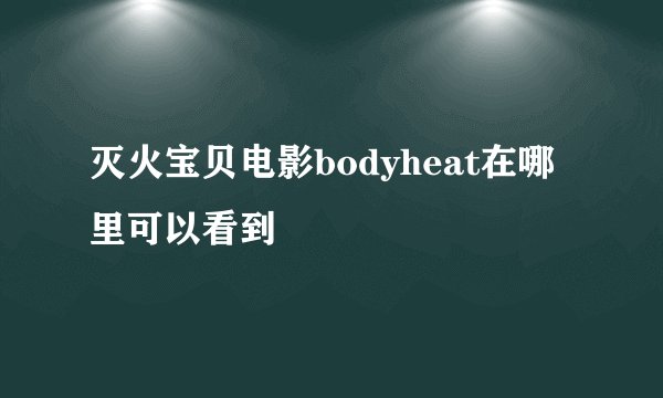 灭火宝贝电影bodyheat在哪里可以看到