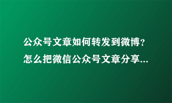 公众号文章如何转发到微博？怎么把微信公众号文章分享到微博？