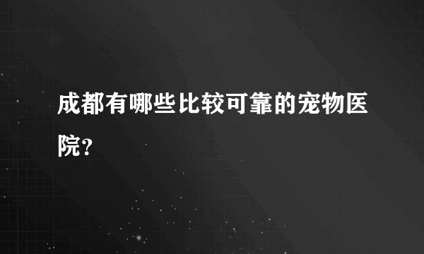 成都有哪些比较可靠的宠物医院？