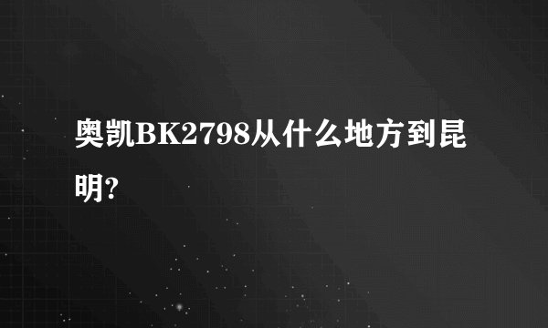 奥凯BK2798从什么地方到昆明?