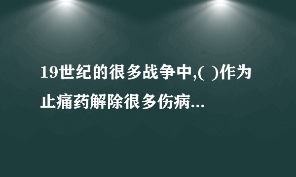 19世纪的很多战争中,( )作为止痛药解除很多伤病员的剧痛.