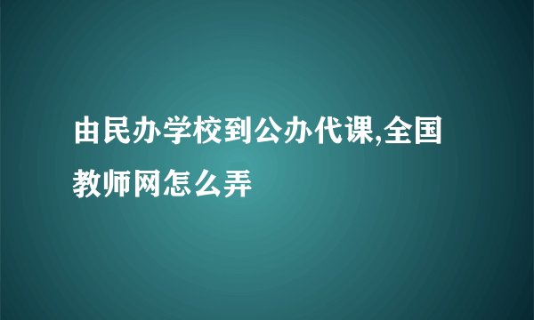 由民办学校到公办代课,全国教师网怎么弄
