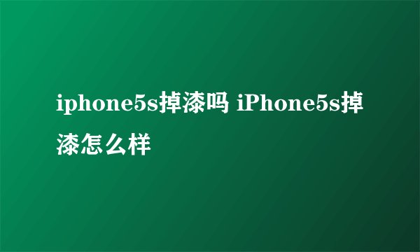 iphone5s掉漆吗 iPhone5s掉漆怎么样
