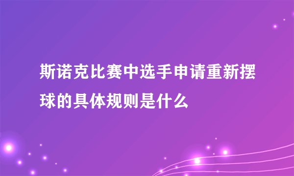 斯诺克比赛中选手申请重新摆球的具体规则是什么