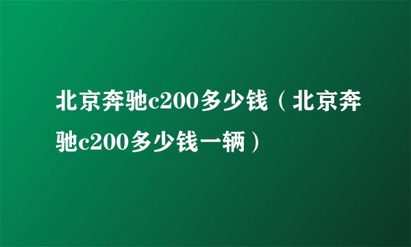 北京奔驰c200多少钱（北京奔驰c200多少钱一辆）