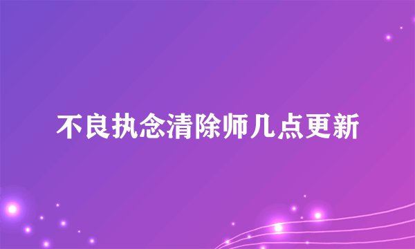 不良执念清除师几点更新