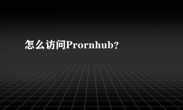 怎么访问Prornhub？