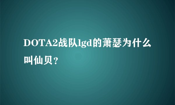 DOTA2战队lgd的萧瑟为什么叫仙贝？