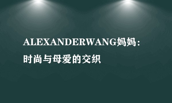 ALEXANDERWANG妈妈：时尚与母爱的交织