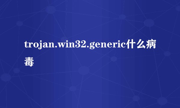 trojan.win32.generic什么病毒