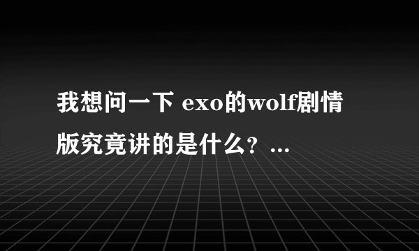 我想问一下 exo的wolf剧情版究竟讲的是什么？有人能给我解释一下么？