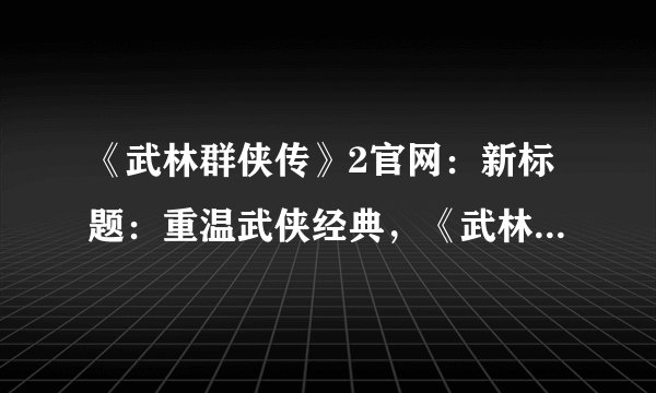 《武林群侠传》2官网：新标题：重温武侠经典，《武林群侠传》2官网汇聚风云人物