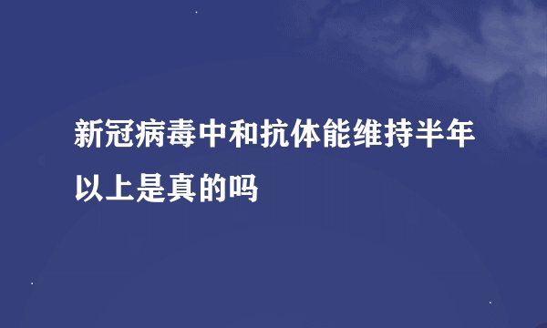 新冠病毒中和抗体能维持半年以上是真的吗