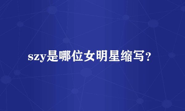 szy是哪位女明星缩写？