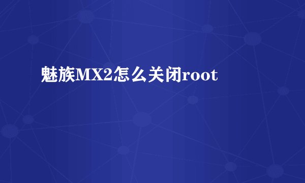 魅族MX2怎么关闭root