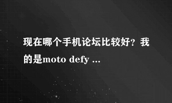 现在哪个手机论坛比较好？我的是moto defy 安卓的系统 安卓论坛和机锋论坛我感觉不怎么好