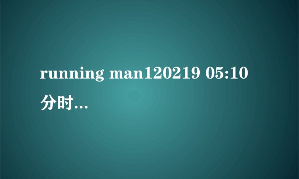 running man120219 05:10分时候的是什么歌