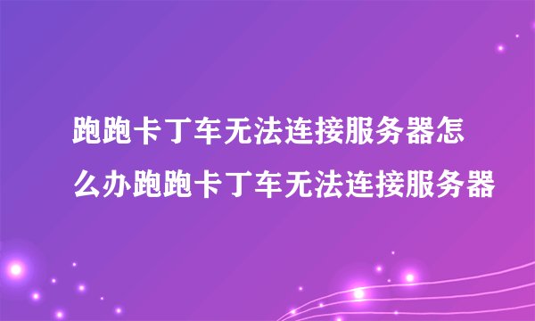 跑跑卡丁车无法连接服务器怎么办跑跑卡丁车无法连接服务器