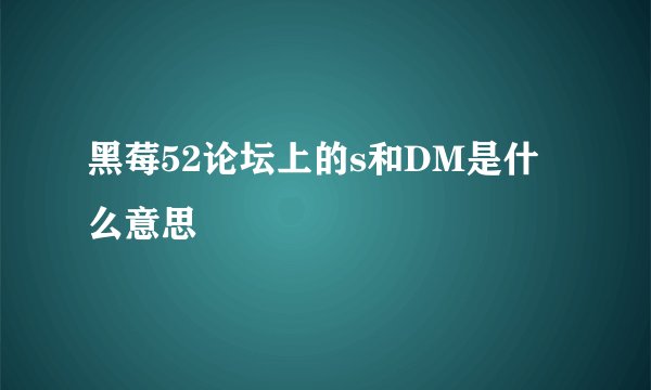 黑莓52论坛上的s和DM是什么意思
