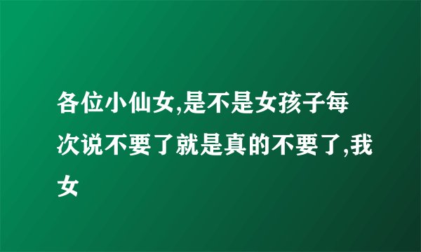 各位小仙女,是不是女孩子每次说不要了就是真的不要了,我女