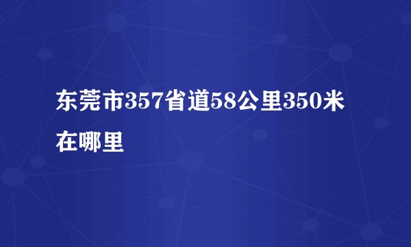 东莞市357省道58公里350米在哪里