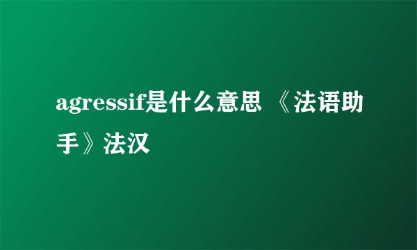 agressif是什么意思 《法语助手》法汉