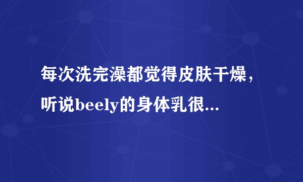 每次洗完澡都觉得皮肤干燥，听说beely的身体乳很滋润，怎么样？